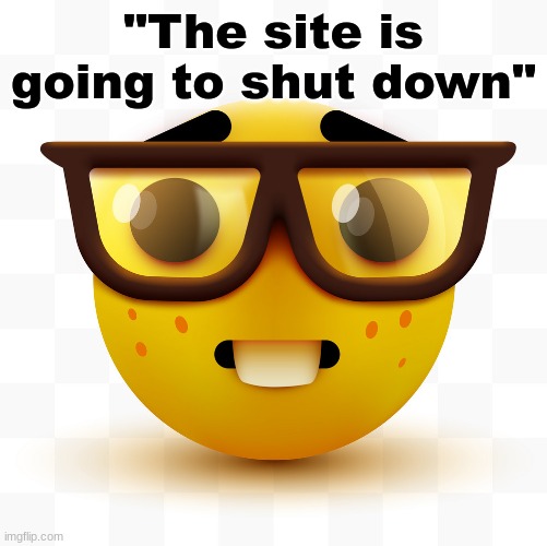 Nerd emoji | "The site is going to shut down" | image tagged in nerd emoji | made w/ Imgflip meme maker