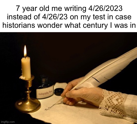 I did this all the time (#870) | 7 year old me writing 4/26/2023 instead of 4/26/23 on my test in case historians wonder what century I was in | image tagged in relatable,21st century,2023,history,kids,funny | made w/ Imgflip meme maker