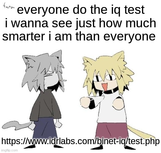 Neco arc and chaos neco arc | everyone do the iq test
i wanna see just how much smarter i am than everyone; https://www.idrlabs.com/binet-iq/test.php | image tagged in neco arc and chaos neco arc | made w/ Imgflip meme maker