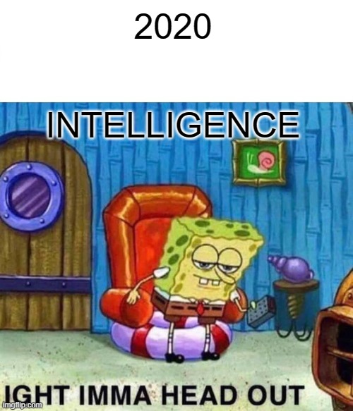 Spongebob Ight Imma Head Out | 2020; INTELLIGENCE | image tagged in memes,spongebob ight imma head out | made w/ Imgflip meme maker