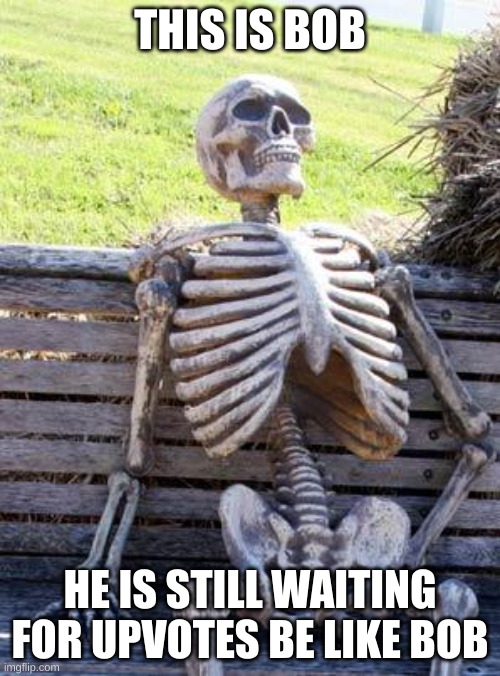 Waiting Skeleton | THIS IS BOB; HE IS STILL WAITING FOR UPVOTES BE LIKE BOB | image tagged in memes,waiting skeleton | made w/ Imgflip meme maker