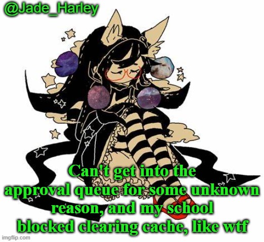 Jade Harley's temp | Can't get into the approval queue for some unknown reason, and my school blocked clearing cache, like wtf | made w/ Imgflip meme maker