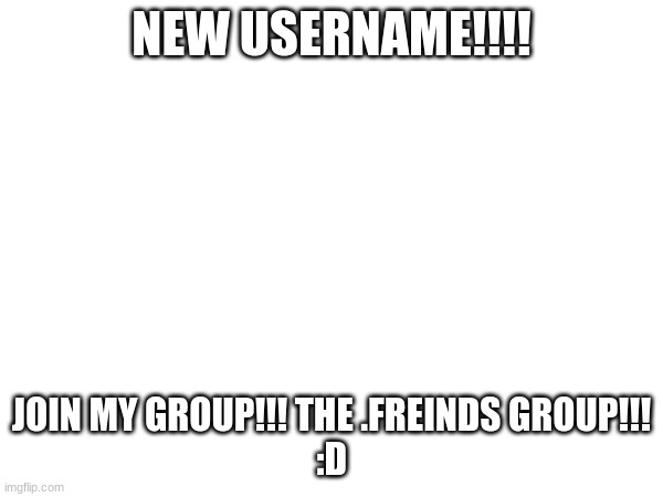 NEW USERNAME!!!! JOIN MY GROUP!!! THE .FREINDS GROUP!!!
:D | made w/ Imgflip meme maker