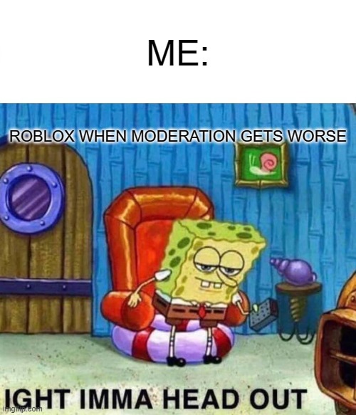 Spongebob Ight Imma Head Out Meme | ME:; ROBLOX WHEN MODERATION GETS WORSE | image tagged in memes,spongebob ight imma head out | made w/ Imgflip meme maker