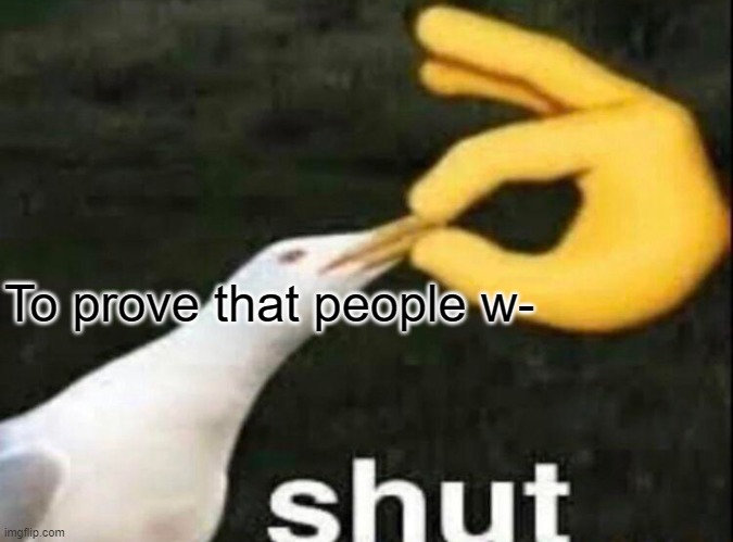 SHUT | To prove that people w- | image tagged in shut | made w/ Imgflip meme maker