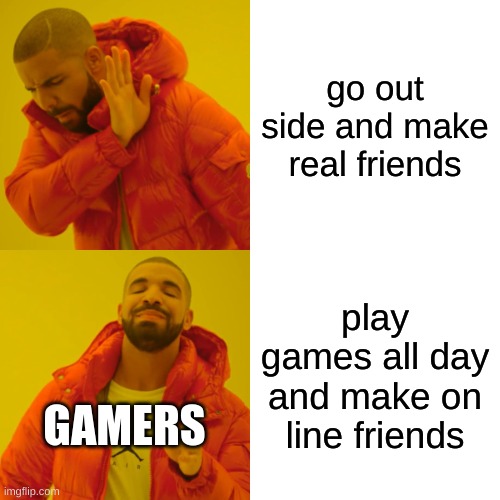 Drake Hotline Bling Meme | go out side and make real friends; play games all day and make on line friends; GAMERS | image tagged in memes,drake hotline bling | made w/ Imgflip meme maker