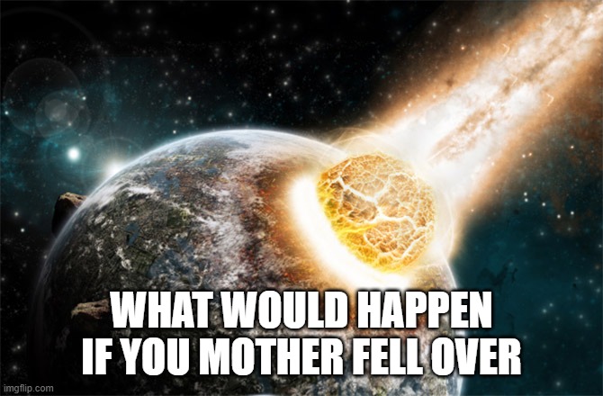 Meteor | WHAT WOULD HAPPEN IF YOU MOTHER FELL OVER | image tagged in meteor | made w/ Imgflip meme maker