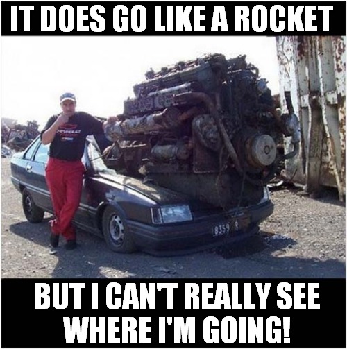 Is This One Of Those Hot Rods ? | IT DOES GO LIKE A ROCKET; BUT I CAN'T REALLY SEE
WHERE I'M GOING! | image tagged in cars,hot rod,stupid people | made w/ Imgflip meme maker