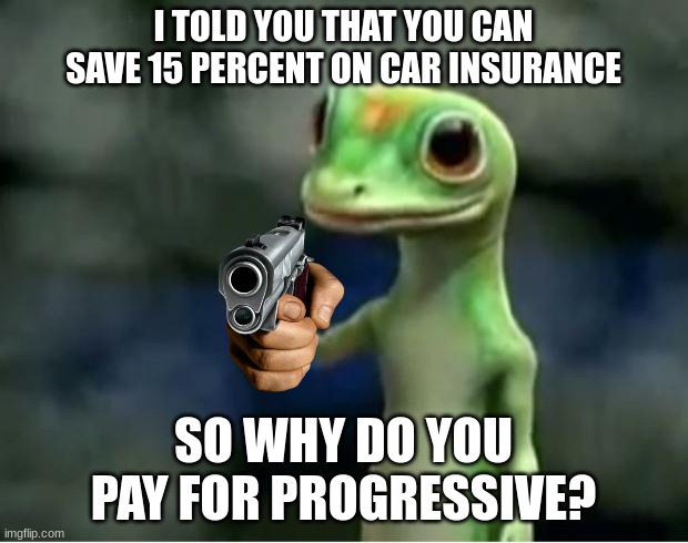 Geico Gecko | I TOLD YOU THAT YOU CAN SAVE 15 PERCENT ON CAR INSURANCE; SO WHY DO YOU PAY FOR PROGRESSIVE? | image tagged in geico gecko | made w/ Imgflip meme maker