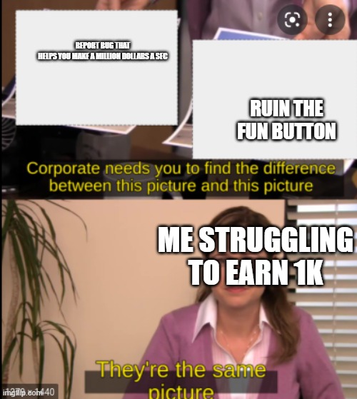 tell me the difference | REPORT BUG THAT HELPS YOU MAKE A MILLION DOLLARS A SEC; RUIN THE FUN BUTTON; ME STRUGGLING TO EARN 1K | image tagged in tell me the difference | made w/ Imgflip meme maker