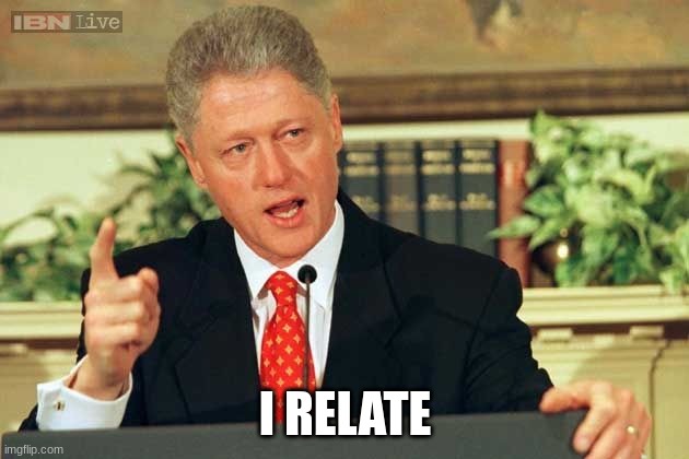 Bill Clinton - Sexual Relations | I RELATE | image tagged in bill clinton - sexual relations | made w/ Imgflip meme maker