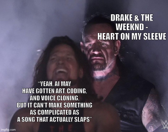 Song slaps, link in comments | DRAKE & THE WEEKND - HEART ON MY SLEEVE; “YEAH, AI MAY HAVE GOTTEN ART, CODING, AND VOICE CLONING, BUT IT CAN’T MAKE SOMETHING AS COMPLICATED AS A SONG THAT ACTUALLY SLAPS” | image tagged in undertaker | made w/ Imgflip meme maker