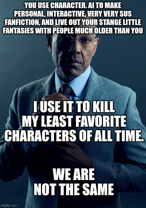 stuff. | YOU USE CHARACTER. AI TO MAKE PERSONAL, INTERACTIVE, VERY VERY SUS FANFICTION, AND LIVE OUT YOUR STANGE LITTLE FANTASIES WITH PEOPLE MUCH OLDER THAN YOU; I USE IT TO KILL MY LEAST FAVORITE CHARACTERS OF ALL TIME. WE ARE NOT THE SAME | image tagged in gus fring we are not the same | made w/ Imgflip meme maker