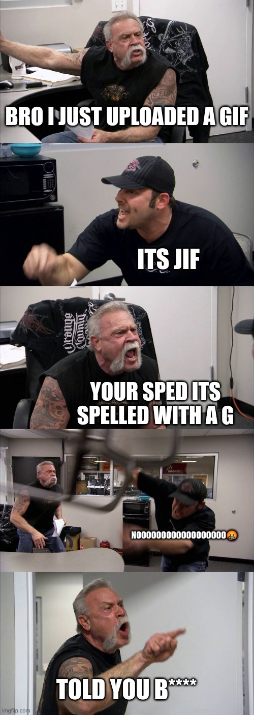 American Chopper Argument | BRO I JUST UPLOADED A GIF; ITS JIF; YOUR SPED ITS SPELLED WITH A G; NOOOOOOOOOOOOOOOOOO🤬; TOLD YOU B**** | image tagged in memes,american chopper argument | made w/ Imgflip meme maker