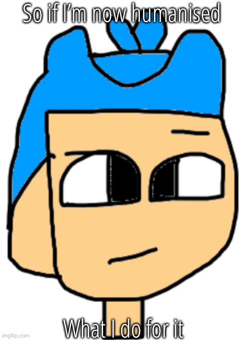 So if I’m now humanised; What I do for it | made w/ Imgflip meme maker