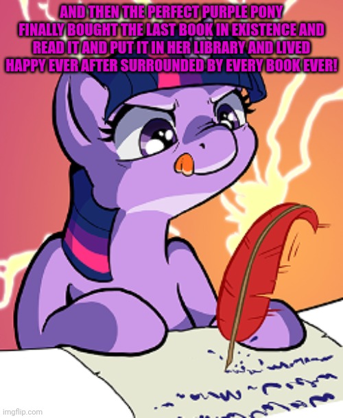 AND THEN THE PERFECT PURPLE PONY FINALLY BOUGHT THE LAST BOOK IN EXISTENCE AND READ IT AND PUT IT IN HER LIBRARY AND LIVED HAPPY EVER AFTER  | made w/ Imgflip meme maker