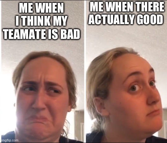 Kombucha Girl | ME WHEN THERE ACTUALLY GOOD; ME WHEN I THINK MY TEAMATE IS BAD | image tagged in kombucha girl | made w/ Imgflip meme maker