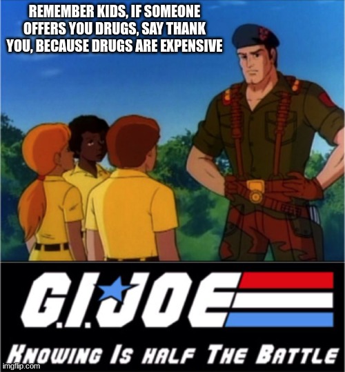 GI Joe Now We Know | REMEMBER KIDS, IF SOMEONE OFFERS YOU DRUGS, SAY THANK YOU, BECAUSE DRUGS ARE EXPENSIVE | image tagged in gi joe now we know | made w/ Imgflip meme maker