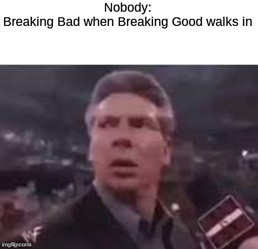 *laugh track* | Nobody:
Breaking Bad when Breaking Good walks in | image tagged in x when x walks in | made w/ Imgflip meme maker