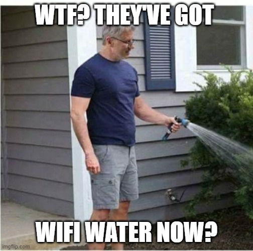 WIFI Water | WTF? THEY'VE GOT; WIFI WATER NOW? | image tagged in wifi water | made w/ Imgflip meme maker