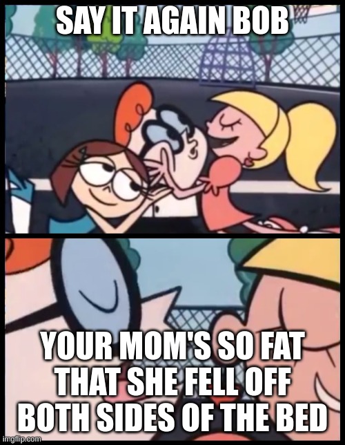 Say it Again, Dexter | SAY IT AGAIN BOB; YOUR MOM'S SO FAT THAT SHE FELL OFF BOTH SIDES OF THE BED | image tagged in memes,say it again dexter | made w/ Imgflip meme maker