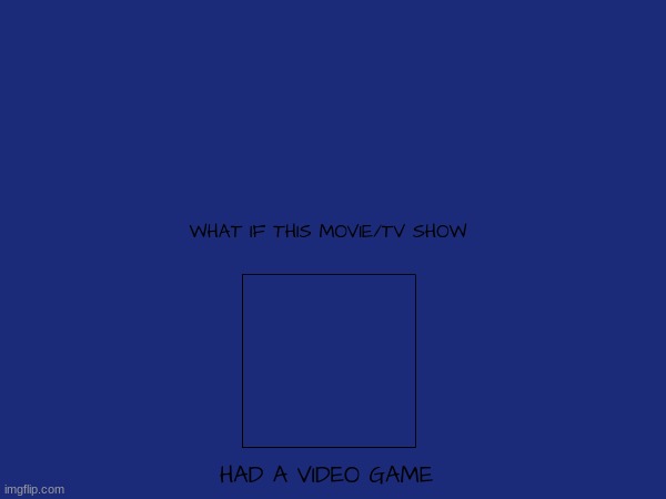 what if this movie/tv show had a video game | WHAT IF THIS MOVIE/TV SHOW; HAD A VIDEO GAME | image tagged in new template,blank template | made w/ Imgflip meme maker