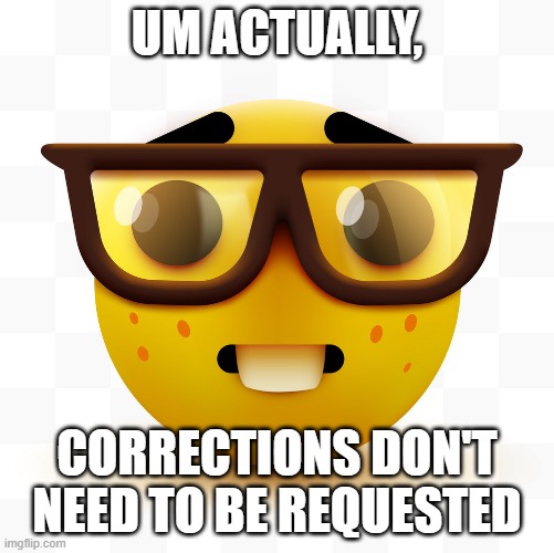 Nerd emoji | UM ACTUALLY, CORRECTIONS DON'T NEED TO BE REQUESTED | image tagged in nerd emoji | made w/ Imgflip meme maker
