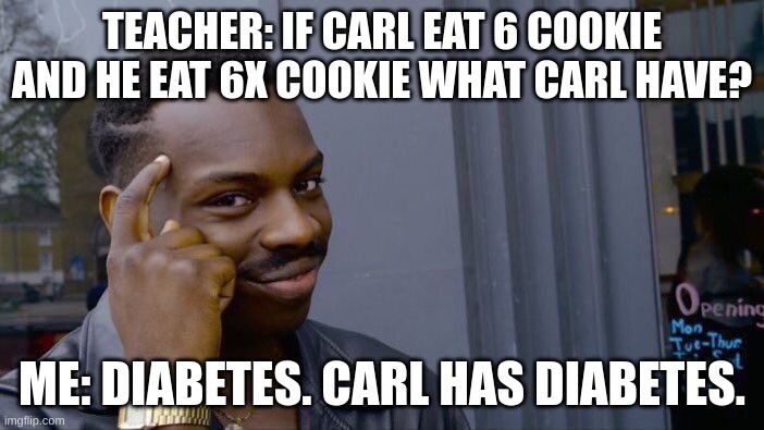 seriously though | TEACHER: IF CARL EAT 6 COOKIE AND HE EAT 6X COOKIE WHAT CARL HAVE? ME: DIABETES. CARL HAS DIABETES. | image tagged in memes,roll safe think about it | made w/ Imgflip meme maker