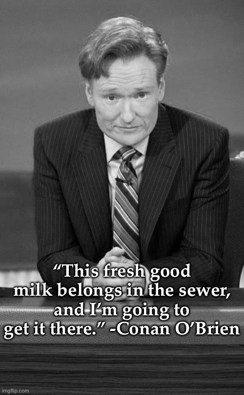 Conan o'brian | “This fresh good milk belongs in the sewer, and I’m going to get it there.” -Conan O’Brien | image tagged in conan o'brian | made w/ Imgflip meme maker
