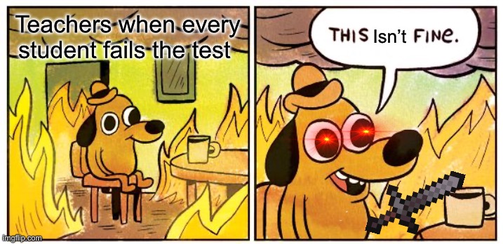 This Is Fine | Teachers when every student fails the test; Isn’t | image tagged in memes,this is fine | made w/ Imgflip meme maker