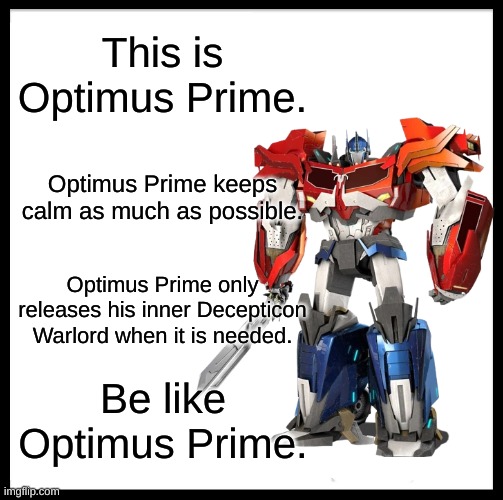 Yes. | This is Optimus Prime. Optimus Prime keeps calm as much as possible. Optimus Prime only releases his inner Decepticon Warlord when it is needed. Be like Optimus Prime. | made w/ Imgflip meme maker