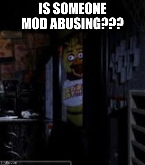 Chica Looking In Window FNAF | IS SOMEONE MOD ABUSING??? | image tagged in chica looking in window fnaf,chica | made w/ Imgflip meme maker