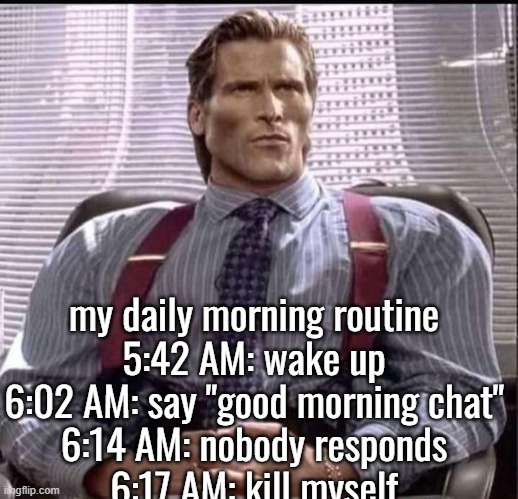 m | my daily morning routine
5:42 AM: wake up
6:02 AM: say "good morning chat"
6:14 AM: nobody responds
6:17 AM: kill myself | made w/ Imgflip meme maker