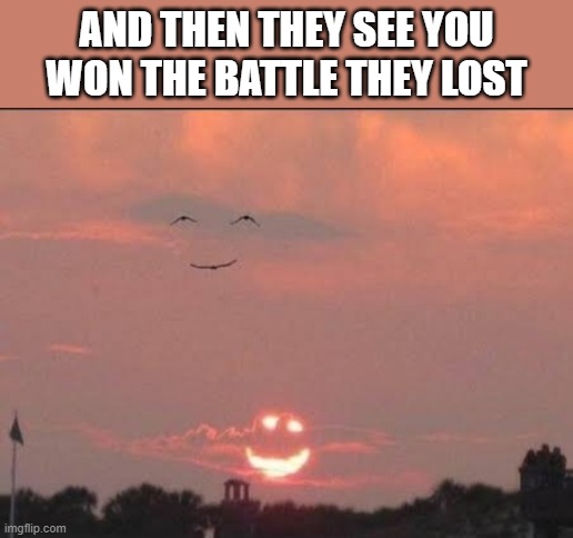 Smiling sun and birds | AND THEN THEY SEE YOU WON THE BATTLE THEY LOST | image tagged in smiling sun and birds | made w/ Imgflip meme maker
