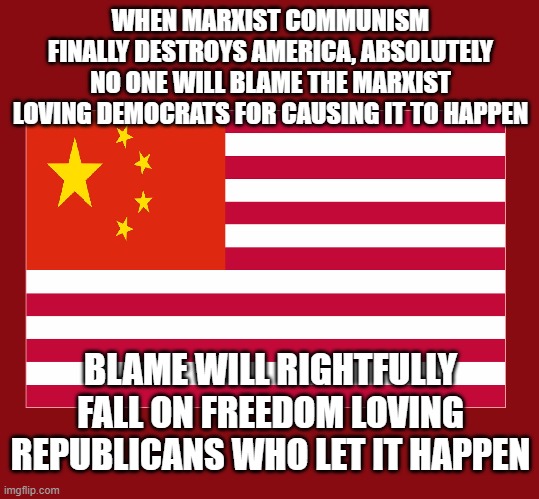 funny | WHEN MARXIST COMMUNISM FINALLY DESTROYS AMERICA, ABSOLUTELY NO ONE WILL BLAME THE MARXIST LOVING DEMOCRATS FOR CAUSING IT TO HAPPEN; BLAME WILL RIGHTFULLY FALL ON FREEDOM LOVING REPUBLICANS WHO LET IT HAPPEN | image tagged in funny,change my mind | made w/ Imgflip meme maker