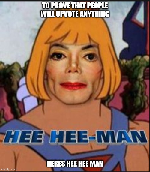 HeeHee man | TO PROVE THAT PEOPLE WILL UPVOTE ANYTHING; HERES HEE HEE MAN | image tagged in oh wow are you actually reading these tags,kill yourself guy | made w/ Imgflip meme maker