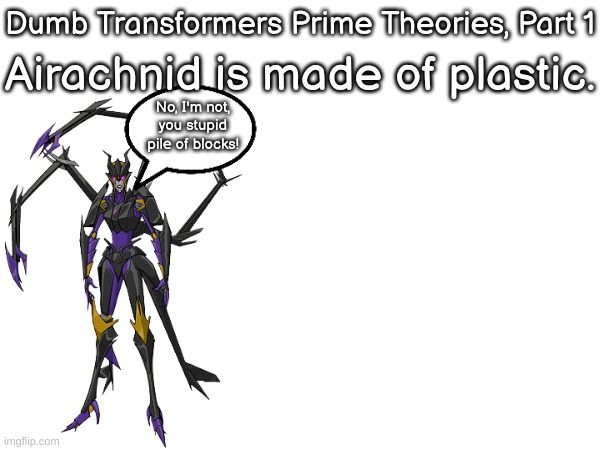 Dumb TFP Theories, PT 1 | Dumb Transformers Prime Theories, Part 1; Airachnid is made of plastic. No, I'm not, you stupid pile of blocks! | made w/ Imgflip meme maker