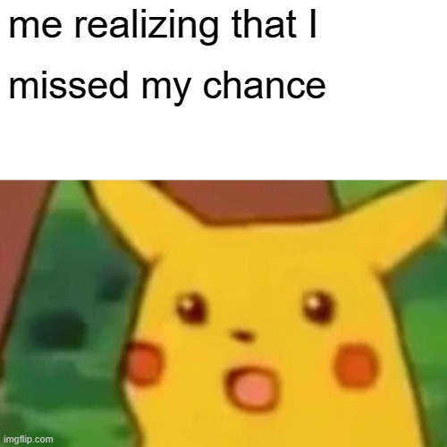 Surprised Pikachu Meme | me realizing that I missed my chance | image tagged in memes,surprised pikachu | made w/ Imgflip meme maker