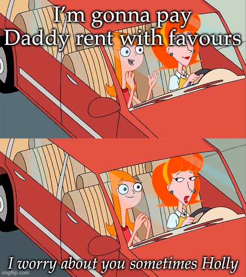 I worry about you sometimes Candace | I’m gonna pay Daddy rent with favours; I worry about you sometimes Holly | image tagged in i worry about you sometimes candace | made w/ Imgflip meme maker