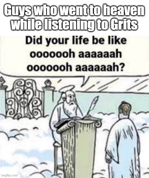 My life be like | Guys who went to heaven while listening to Grits | image tagged in oh wow are you actually reading these tags,why are you reading the tags,you have been eternally cursed for reading the tags | made w/ Imgflip meme maker