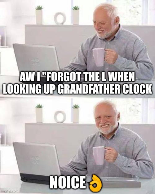 mmmmm | AW I "FORGOT THE L WHEN LOOKING UP GRANDFATHER CLOCK; NOICE👌 | image tagged in memes,hide the pain harold | made w/ Imgflip meme maker