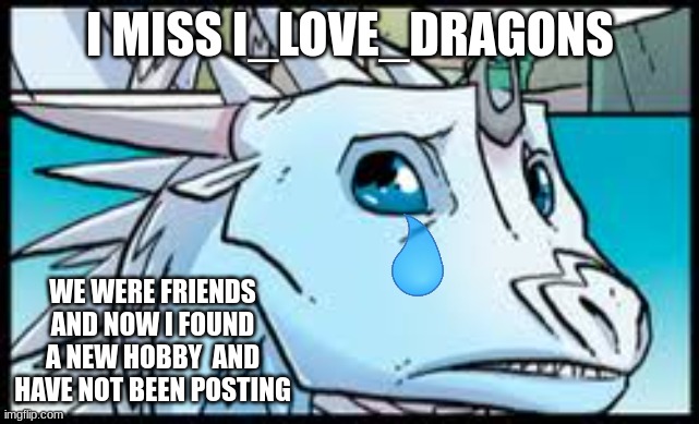 Sorry | I MISS I_LOVE_DRAGONS; WE WERE FRIENDS AND NOW I FOUND A NEW HOBBY  AND HAVE NOT BEEN POSTING | image tagged in wings of fire | made w/ Imgflip meme maker