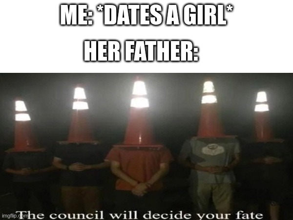 happend to me before | HER FATHER:; ME: *DATES A GIRL* | image tagged in the council will decide your fate,memes,so true memes | made w/ Imgflip meme maker