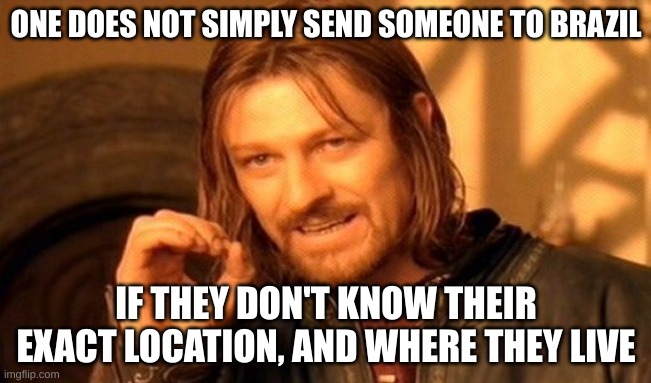 One does not simply send someone to Brazil | ONE DOES NOT SIMPLY SEND SOMEONE TO BRAZIL; IF THEY DON'T KNOW THEIR EXACT LOCATION, AND WHERE THEY LIVE | image tagged in memes,one does not simply,brazil | made w/ Imgflip meme maker