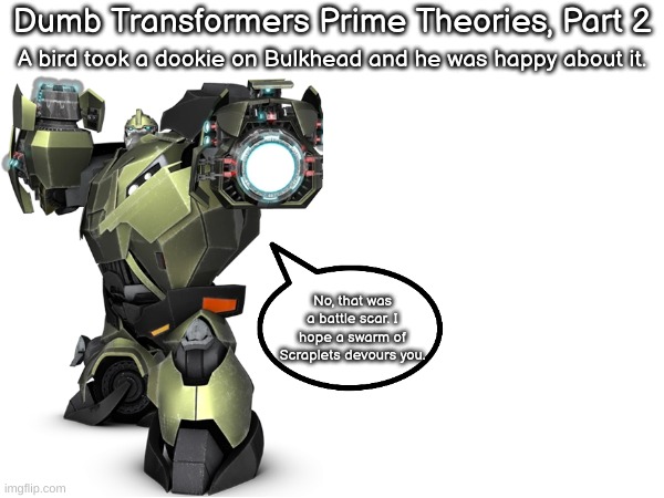 Dumb TFP Theories | Dumb Transformers Prime Theories, Part 2; A bird took a dookie on Bulkhead and he was happy about it. No, that was a battle scar. I hope a swarm of Scraplets devours you. | made w/ Imgflip meme maker