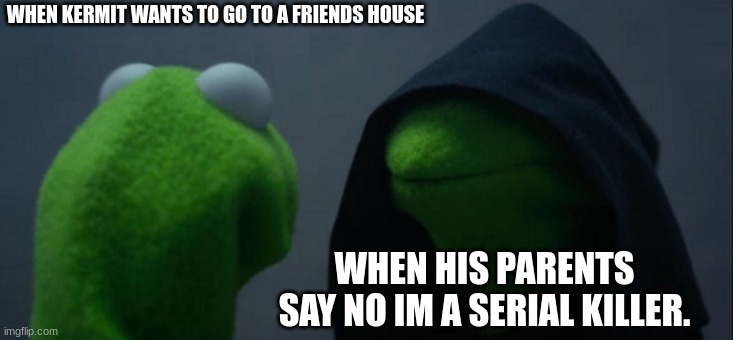 Evil Kermit | WHEN KERMIT WANTS TO GO TO A FRIENDS HOUSE; WHEN HIS PARENTS SAY NO IM A SERIAL KILLER. | image tagged in memes,evil kermit | made w/ Imgflip meme maker