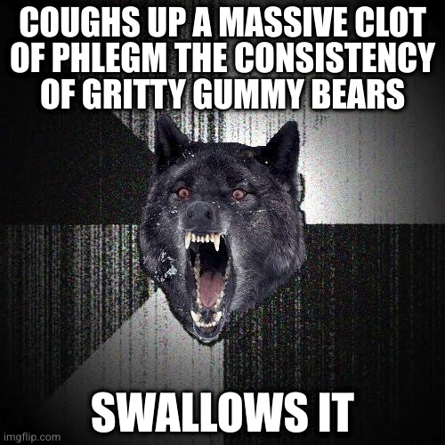 At least it was warm | COUGHS UP A MASSIVE CLOT
OF PHLEGM THE CONSISTENCY
OF GRITTY GUMMY BEARS; SWALLOWS IT | image tagged in memes,insanity wolf | made w/ Imgflip meme maker