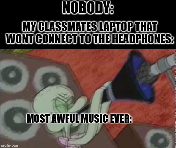WHY!? | NOBODY:; MY CLASSMATES LAPTOP THAT WONT CONNECT TO THE HEADPHONES:; MOST AWFUL MUSIC EVER: | image tagged in squidward clarinet,dark mode,laptop | made w/ Imgflip meme maker
