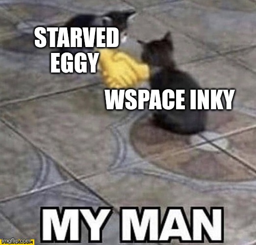Cats shaking hands | STARVED EGGY WSPACE INKY | image tagged in cats shaking hands | made w/ Imgflip meme maker