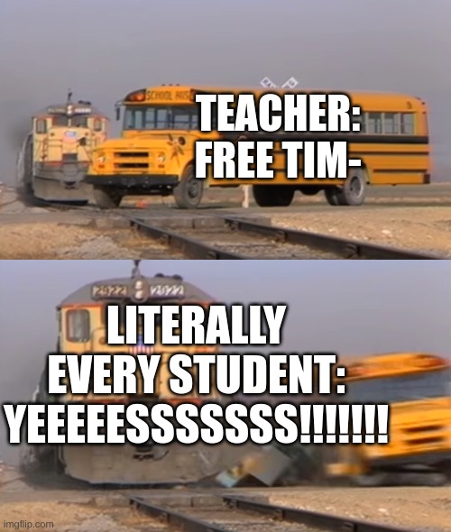 students and free time | TEACHER:
FREE TIM-; LITERALLY EVERY STUDENT:
YEEEEESSSSSSS!!!!!!! | image tagged in a train hitting a school bus | made w/ Imgflip meme maker